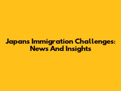 Japan's Immigration Challenges: News And Insights