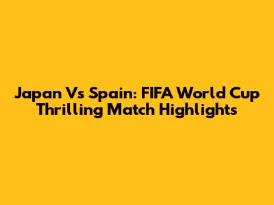 Japan Vs Spain: FIFA World Cup Thrilling Match Highlights