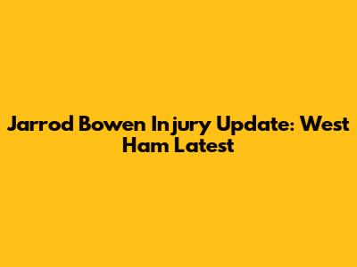 Jarrod Bowen Injury Update: West Ham Latest
