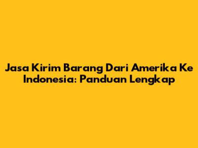 Jasa Kirim Barang Dari Amerika Ke Indonesia: Panduan Lengkap