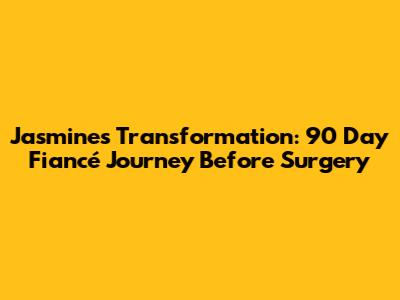 Jasmine's Transformation: 90 Day Fiancé Journey Before Surgery