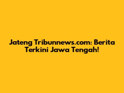 Jateng Tribunnews.com: Berita Terkini Jawa Tengah!