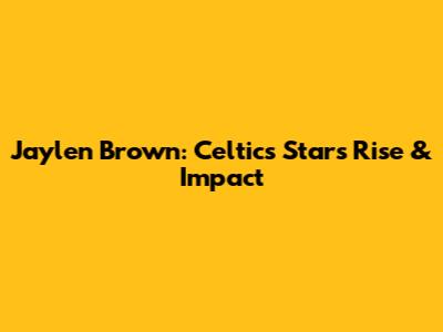 Jaylen Brown: Celtics Star's Rise & Impact