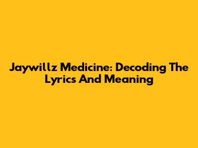 Jaywillz Medicine: Decoding The Lyrics And Meaning
