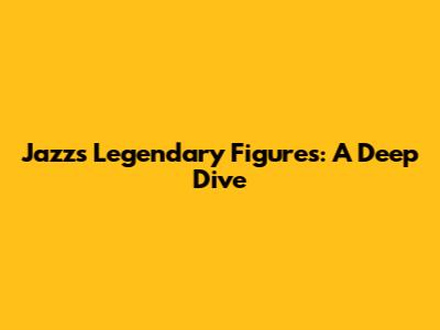 Jazz's Legendary Figures: A Deep Dive