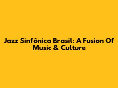 Jazz Sinfônica Brasil: A Fusion Of Music & Culture