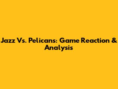 Jazz Vs. Pelicans: Game Reaction & Analysis