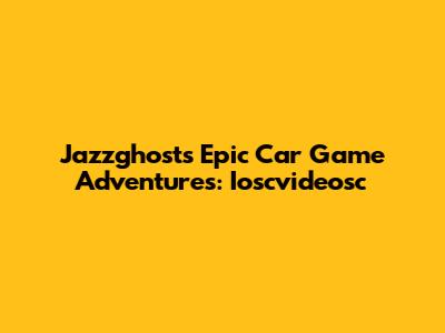 Jazzghost's Epic Car Game Adventures: Ioscvideosc