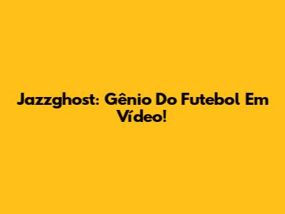Jazzghost: Gênio Do Futebol Em Vídeo!
