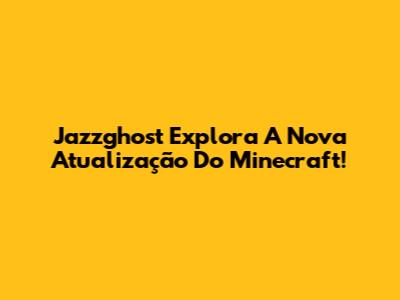Jazzghost Explora A Nova Atualização Do Minecraft!