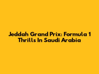 Jeddah Grand Prix: Formula 1 Thrills In Saudi Arabia