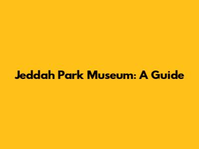 Jeddah Park Museum: A Guide