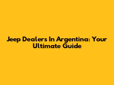Jeep Dealers In Argentina: Your Ultimate Guide