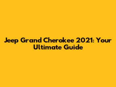 Jeep Grand Cherokee 2021: Your Ultimate Guide