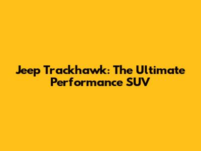 Jeep Trackhawk: The Ultimate Performance SUV
