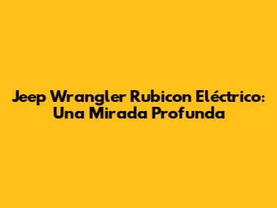 Jeep Wrangler Rubicon Eléctrico: Una Mirada Profunda