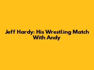 Jeff Hardy: His Wrestling Match With Andy