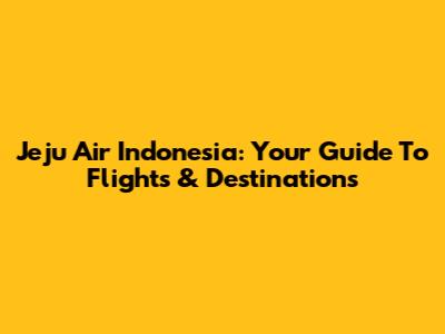 Jeju Air Indonesia: Your Guide To Flights & Destinations