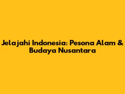 Jelajahi Indonesia: Pesona Alam & Budaya Nusantara