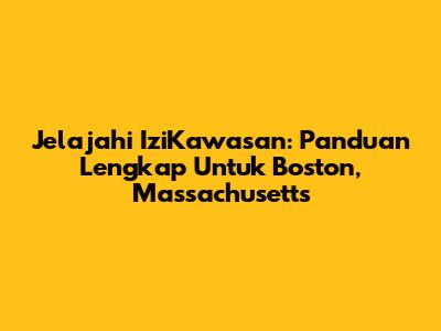 Jelajahi IziKawasan: Panduan Lengkap Untuk Boston, Massachusetts