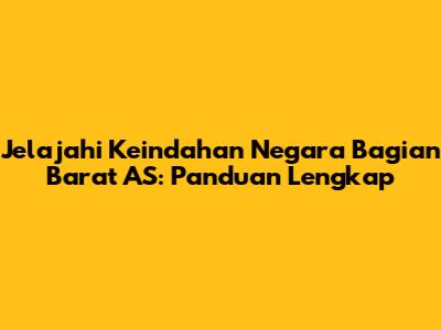 Jelajahi Keindahan Negara Bagian Barat AS: Panduan Lengkap