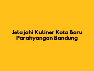 Jelajahi Kuliner Kota Baru Parahyangan Bandung
