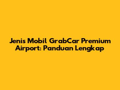 Jenis Mobil GrabCar Premium Airport: Panduan Lengkap