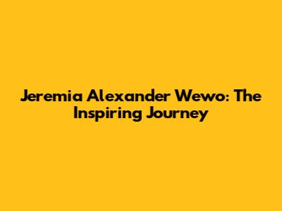 Jeremia Alexander Wewo: The Inspiring Journey