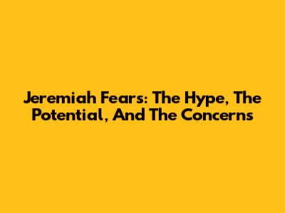 Jeremiah Fears: The Hype, The Potential, And The Concerns