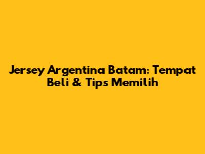 Jersey Argentina Batam: Tempat Beli & Tips Memilih