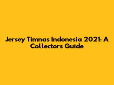 Jersey Timnas Indonesia 2021: A Collector's Guide