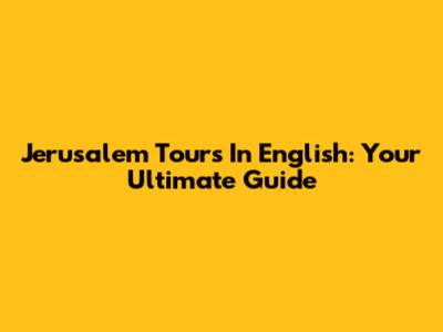 Jerusalem Tours In English: Your Ultimate Guide
