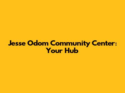 Jesse Odom Community Center: Your Hub