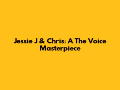 Jessie J & Chris: A The Voice Masterpiece