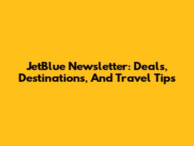 JetBlue Newsletter: Deals, Destinations, And Travel Tips