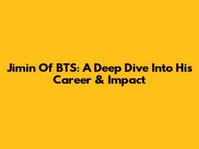 Jimin Of BTS: A Deep Dive Into His Career & Impact