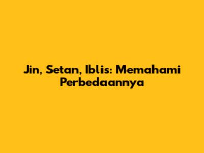 Jin, Setan, Iblis: Memahami Perbedaannya