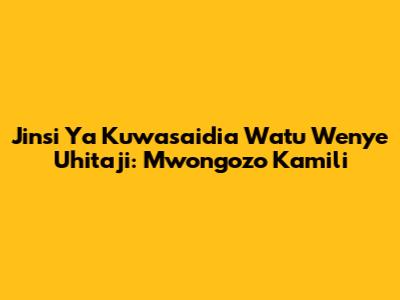 Jinsi Ya Kuwasaidia Watu Wenye Uhitaji: Mwongozo Kamili