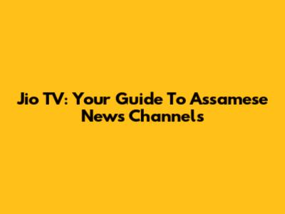 Jio TV: Your Guide To Assamese News Channels