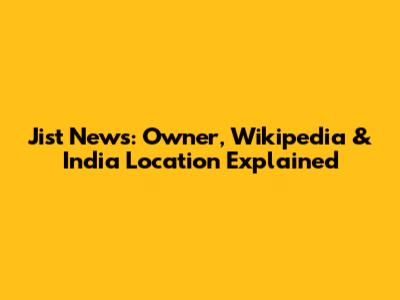 Jist News: Owner, Wikipedia & India Location Explained