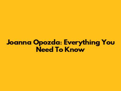 Joanna Opozda: Everything You Need To Know