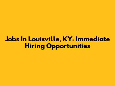 Jobs In Louisville, KY: Immediate Hiring Opportunities