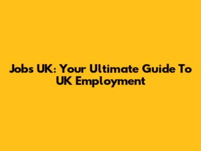 Jobs UK: Your Ultimate Guide To UK Employment