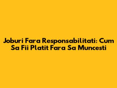 Joburi Fara Responsabilitati: Cum Sa Fii Platit Fara Sa Muncesti