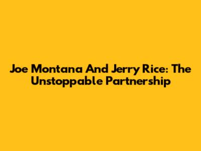 Joe Montana And Jerry Rice: The Unstoppable Partnership