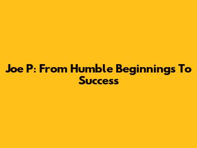 Joe P: From Humble Beginnings To Success