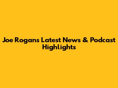 Joe Rogan's Latest News & Podcast Highlights