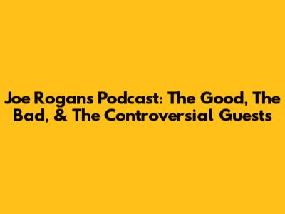 Joe Rogan's Podcast: The Good, The Bad, & The Controversial Guests