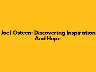 Joel Osteen: Discovering Inspiration And Hope