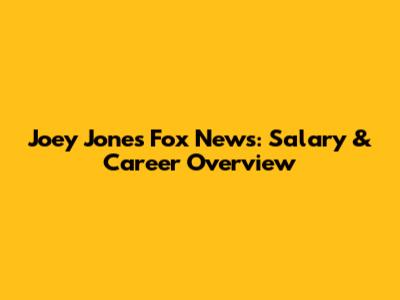 Joey Jones Fox News: Salary & Career Overview